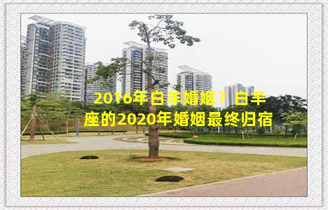 2016年白羊婚姻？白羊座的2020年婚姻最终归宿