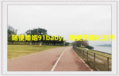 随便婚姻91baby，随便的婚礼知乎